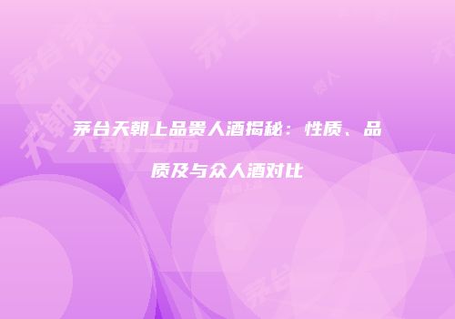 茅台天朝上品贵人酒揭秘：性质、品质及与众人酒对比