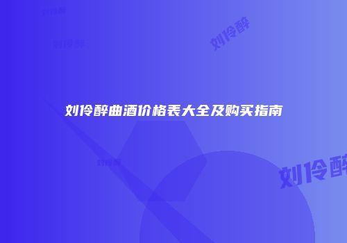刘伶醉曲酒价格表大全及购买指南