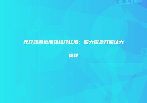 无开瓶器也能轻松开红酒：四大应急开瓶法大揭秘