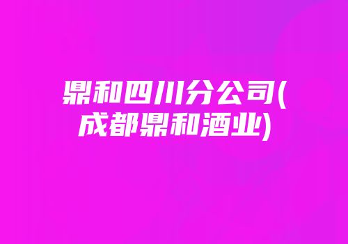 鼎和四川分公司(成都鼎和酒业)