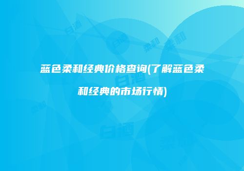 蓝色柔和经典价格查询(了解蓝色柔和经典的市场行情)
