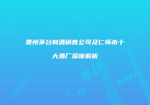 贵州茅台制酒销售公司及仁怀市十大酒厂深度解析