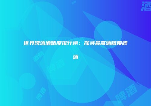 世界啤酒酒精度排行榜：探寻最高酒精度啤酒