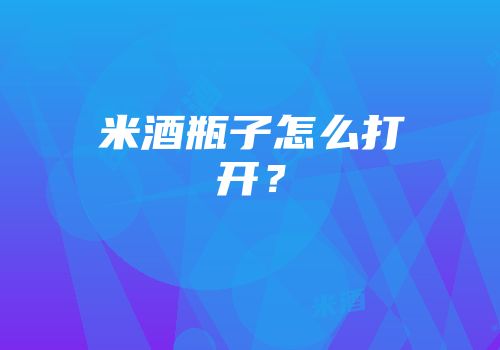 米酒瓶子怎么打开？