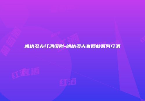 朗格多克红酒级别-朗格多克有那些系列红酒