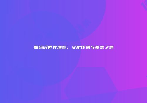 解码旧世界酒标：文化传承与鉴赏之道