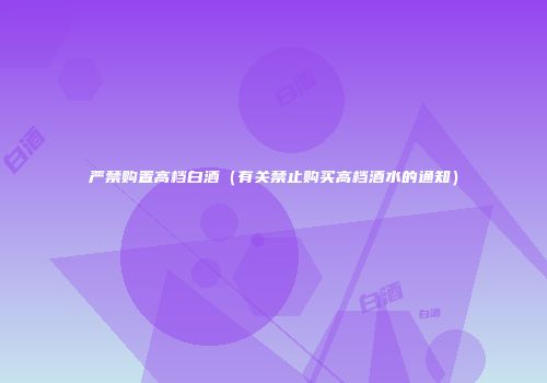 严禁购置高档白酒（有关禁止购买高档酒水的通知）