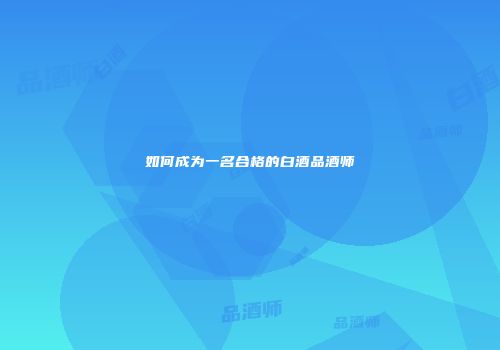 如何成为一名合格的白酒品酒师