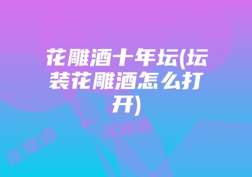 花雕酒十年坛(坛装花雕酒怎么打开)