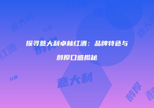 探寻意大利卓林红酒：品牌特色与醇厚口感揭秘