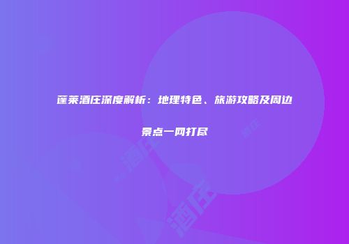 蓬莱酒庄深度解析：地理特色、旅游攻略及周边景点一网打尽