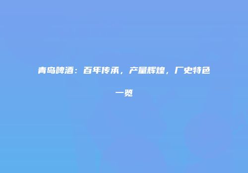 青岛啤酒：百年传承，产量辉煌，厂史特色一览