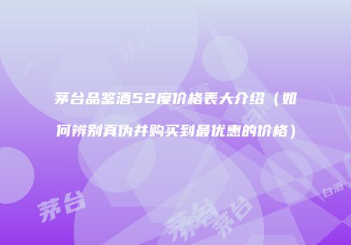 茅台品鉴酒52度价格表大介绍（如何辨别真伪并购买到最优惠的价格）