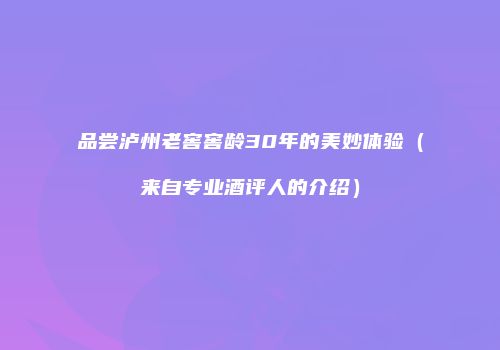 品尝泸州老窖窖龄30年的美妙体验（来自专业酒评人的介绍）