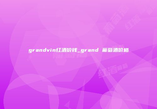 grandvin红酒价钱_grand 葡萄酒价格