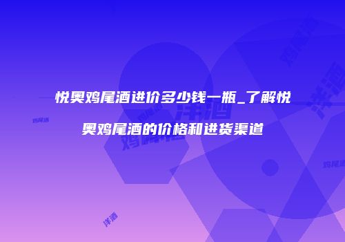 悦奥鸡尾酒进价多少钱一瓶_了解悦奥鸡尾酒的价格和进货渠道