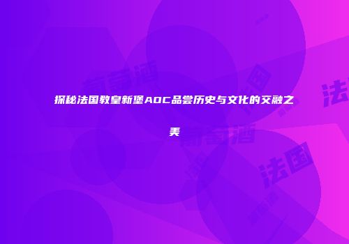 探秘法国教皇新堡AOC品尝历史与文化的交融之美
