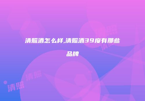 清照酒怎么样,清照酒39度有那些品牌