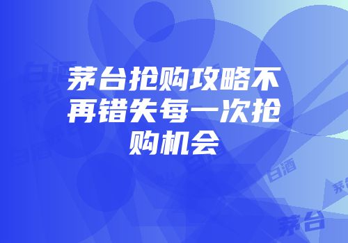 茅台抢购攻略不再错失每一次抢购机会