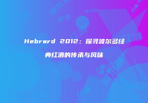 Hebrard 2012：探寻波尔多经典红酒的传承与风味