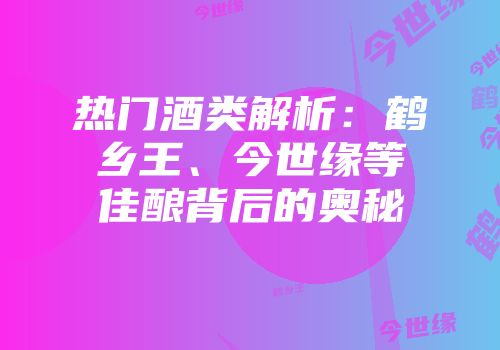 热门酒类解析：鹤乡王、今世缘等佳酿背后的奥秘