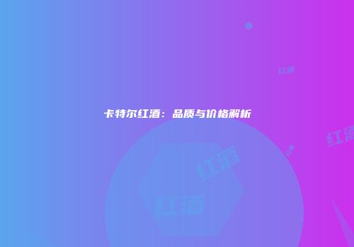 卡特尔红酒：品质与价格解析