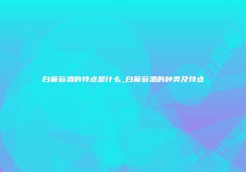 白葡萄酒的特点是什么_白葡萄酒的种类及特点