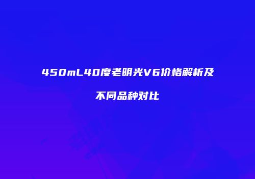 450mL40度老明光V6价格解析及不同品种对比