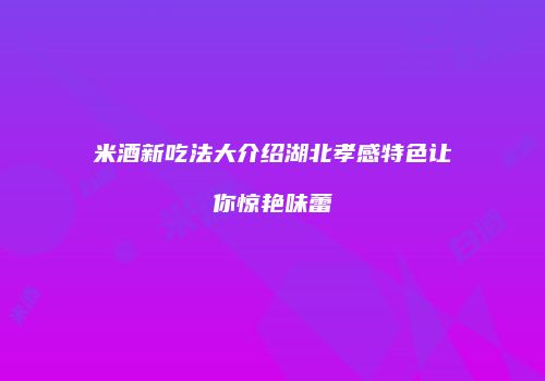 米酒新吃法大介绍湖北孝感特色让你惊艳味蕾
