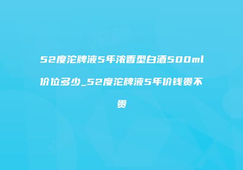 52度沱牌液5年浓香型白酒500ml价位多少_52度沱牌液5年价钱贵不贵
