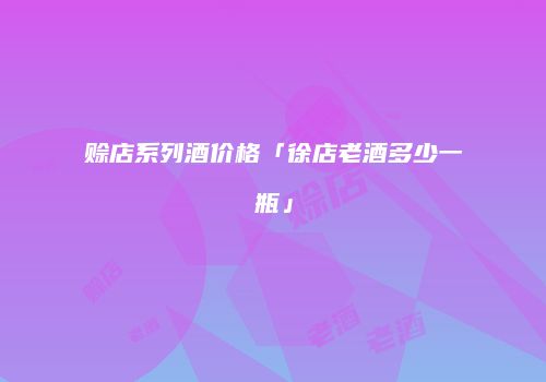 赊店系列酒价格「徐店老酒多少一瓶」