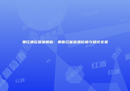 曼红酒庄深度解析：曼喜红葡萄酒价格与知识全览