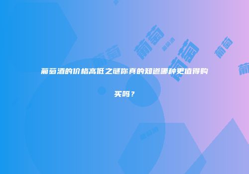 葡萄酒的价格高低之谜你真的知道哪种更值得购买吗？