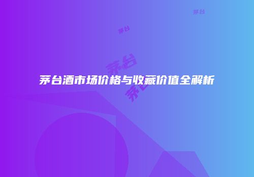 茅台酒市场价格与收藏价值全解析