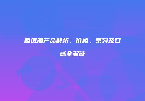 西凤酒产品解析：价格、系列及口感全解读