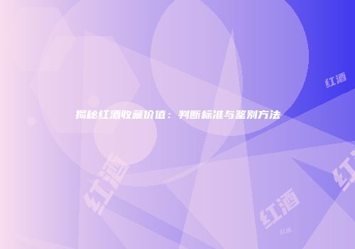 揭秘红酒收藏价值：判断标准与鉴别方法