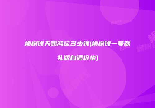 榆树钱天赐鸿运多少钱(榆树钱一号献礼版白酒价格)