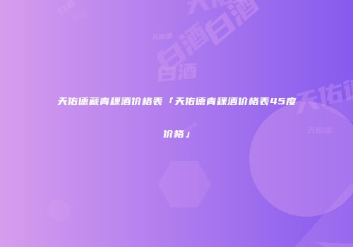 天佑德藏青稞酒价格表「天佑德青稞酒价格表45度价格」
