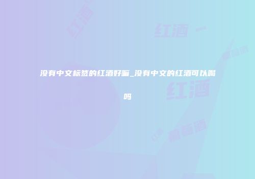没有中文标签的红酒好嘛_没有中文的红酒可以喝吗