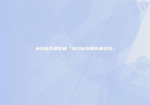太白钻石酒价格「太白钻石酒价格多少」