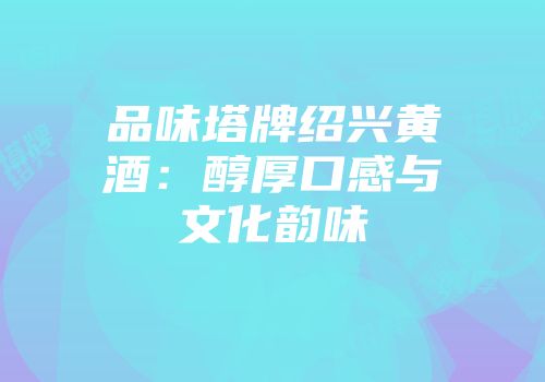 品味塔牌绍兴黄酒：醇厚口感与文化韵味