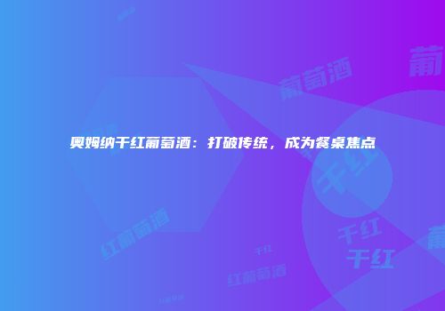 奥姆纳干红葡萄酒：打破传统，成为餐桌焦点