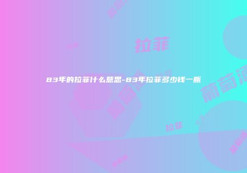 83年的拉菲什么意思-83年拉菲多少钱一瓶
