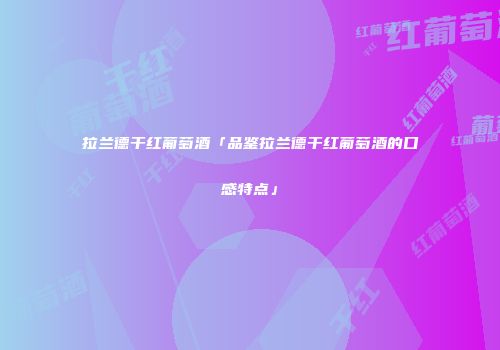 拉兰德干红葡萄酒「品鉴拉兰德干红葡萄酒的口感特点」