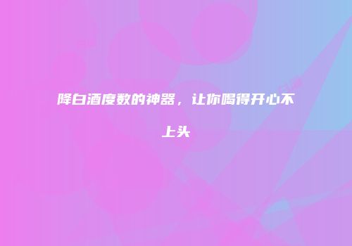 降白酒度数的神器，让你喝得开心不上头
