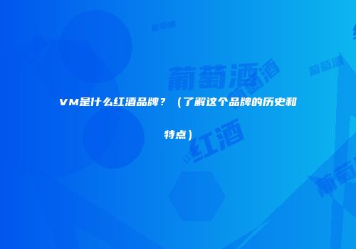 VM是什么红酒品牌？（了解这个品牌的历史和特点）