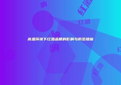 高温环境下红酒品质的影响与防范措施