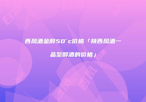 西凤酒金醇50°c价格「陕西凤酒一品至醇酒的价格」