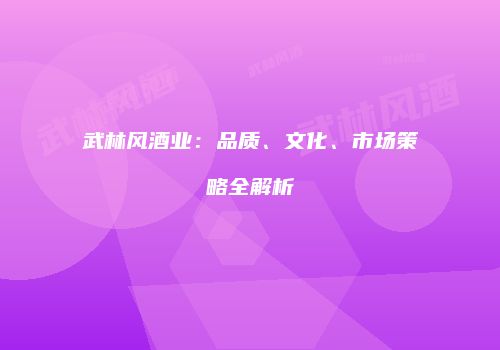 武林风酒业：品质、文化、市场策略全解析