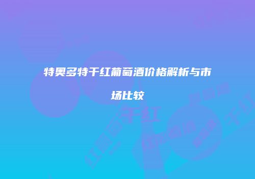 特奥多特干红葡萄酒价格解析与市场比较